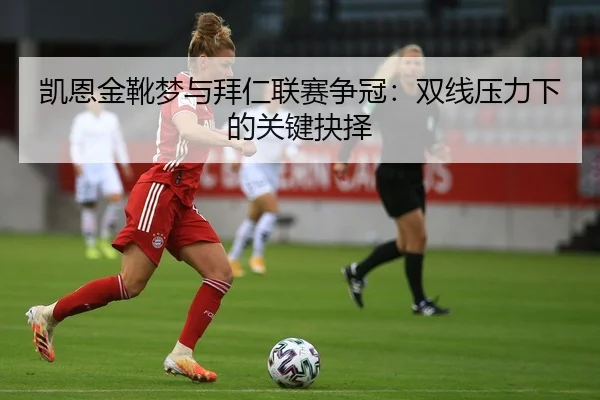 凯恩金靴梦与拜仁联赛争冠：双线压力下的关键抉择