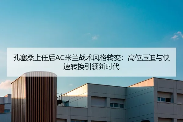 孔塞桑上任后AC米兰战术风格转变：高位压迫与快速转换引领新时代
