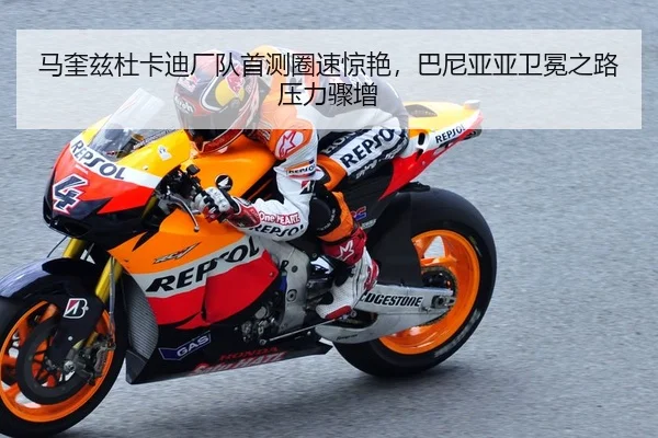 马奎兹杜卡迪厂队首测圈速惊艳，巴尼亚亚卫冕之路压力骤增