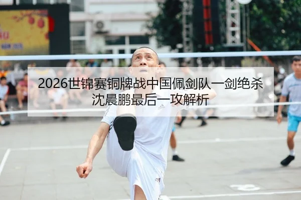 2026世锦赛铜牌战中国佩剑队一剑绝杀 沈晨鹏最后一攻解析