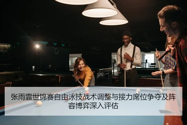 张雨霏世锦赛自由泳技战术调整与接力席位争夺及阵容博弈深入评估