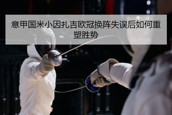 意甲国米小因扎吉欧冠换阵失误后如何重塑胜势